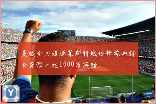 曼城全力追逐莱斯特城边锋蒙加转会费预计达1000万英镑