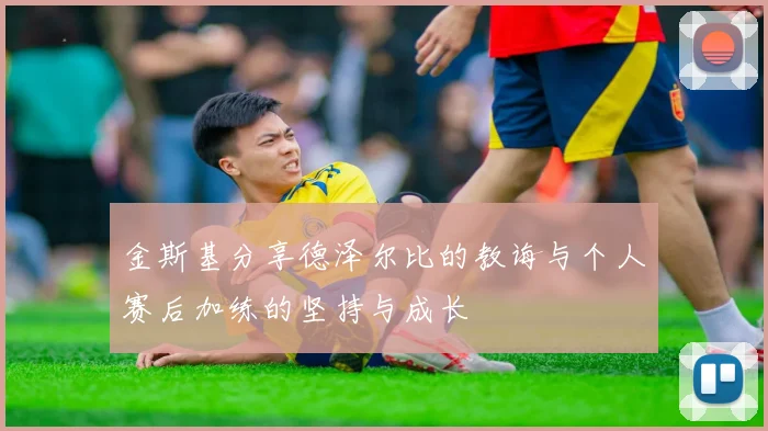 金斯基分享德泽尔比的教诲与个人赛后加练的坚持与成长