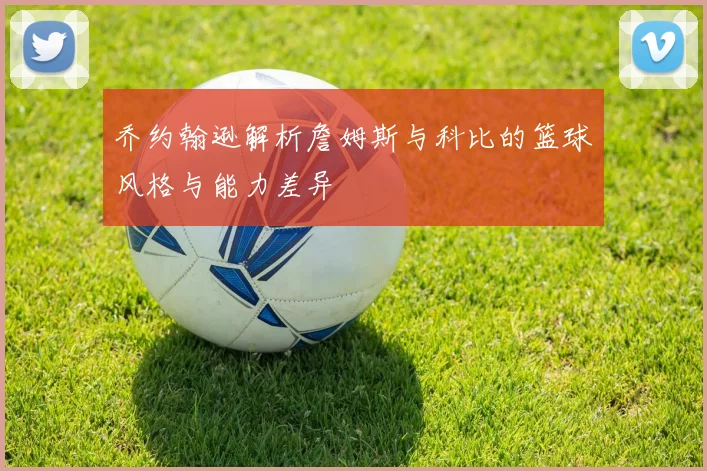 乔约翰逊解析詹姆斯与科比的篮球风格与能力差异