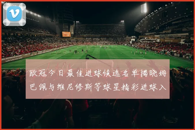 欧冠今日最佳进球候选名单揭晓姆巴佩与维尼修斯等球星精彩进球入围