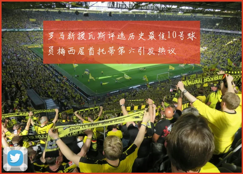 罗马新援瓦斯评选历史最佳10号球员梅西居首托蒂第六引发热议