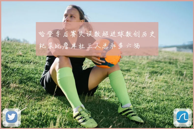 哈登季后赛失误数超进球数创历史纪录比詹库杜三人总和多六场
