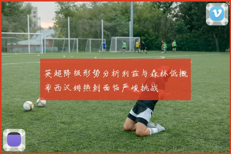 英超降级形势分析利兹与森林低概率西汉姆热刺面临严峻挑战