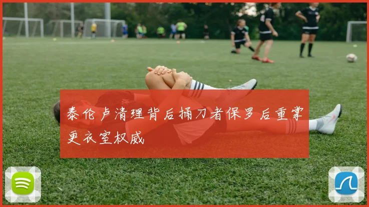 泰伦卢清理背后捅刀者保罗后重掌更衣室权威
