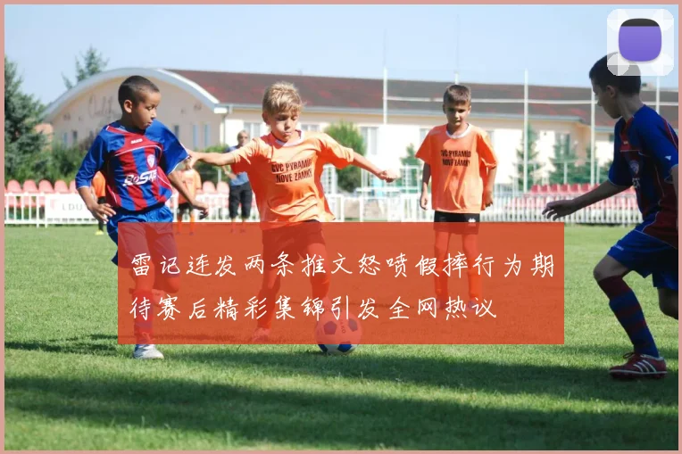 雷记连发两条推文怒喷假摔行为期待赛后精彩集锦引发全网热议