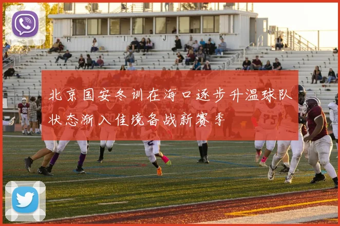 北京国安冬训在海口逐步升温球队状态渐入佳境备战新赛季
