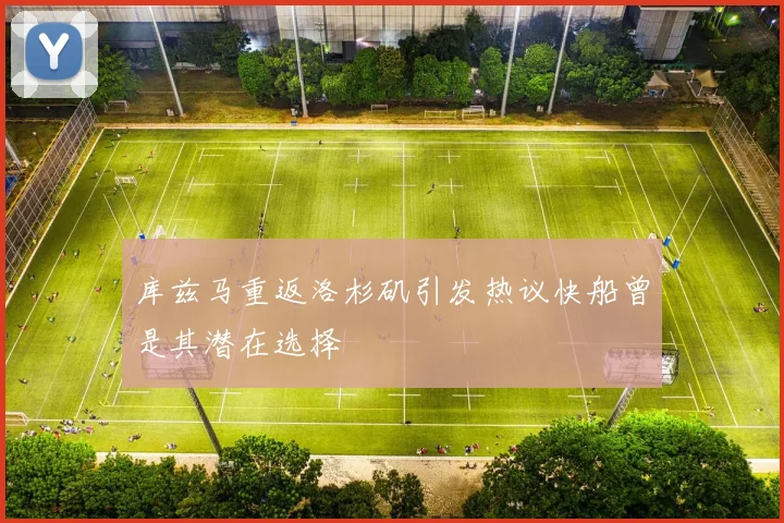 库兹马重返洛杉矶引发热议快船曾是其潜在选择