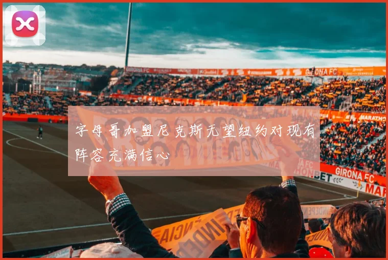 字母哥加盟尼克斯无望纽约对现有阵容充满信心