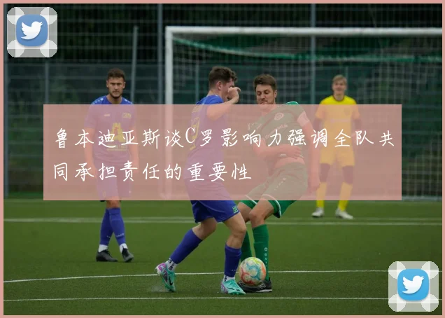鲁本迪亚斯谈C罗影响力强调全队共同承担责任的重要性