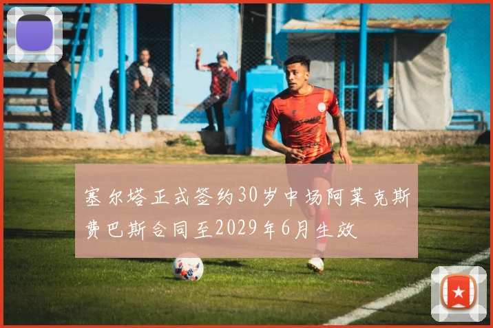 塞尔塔正式签约30岁中场阿莱克斯费巴斯合同至2029年6月生效
