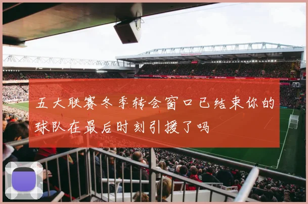 五大联赛冬季转会窗口已结束你的球队在最后时刻引援了吗