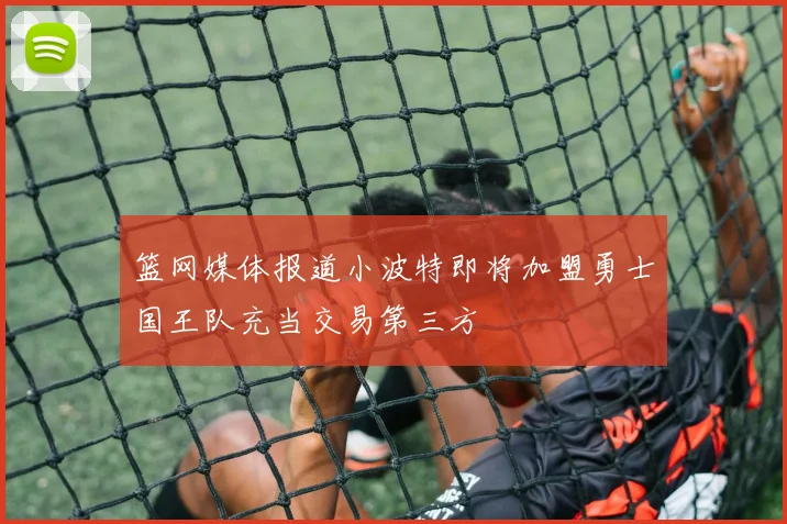 篮网媒体报道小波特即将加盟勇士国王队充当交易第三方