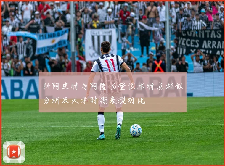 科阿皮特与阿隆戈登技术特点相似分析及大学时期表现对比