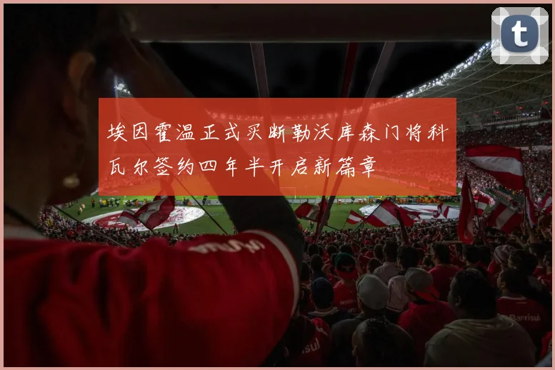 埃因霍温正式买断勒沃库森门将科瓦尔签约四年半开启新篇章