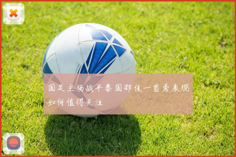 国足主场战平泰国邵佳一首秀表现如何值得关注