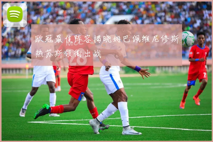欧冠最佳阵容揭晓姆巴佩维尼修斯热苏斯领衔出战