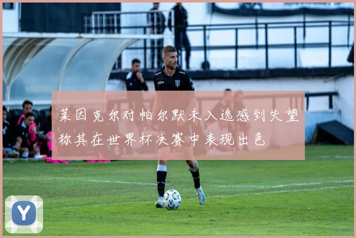 莱因克尔对帕尔默未入选感到失望称其在世界杯决赛中表现出色