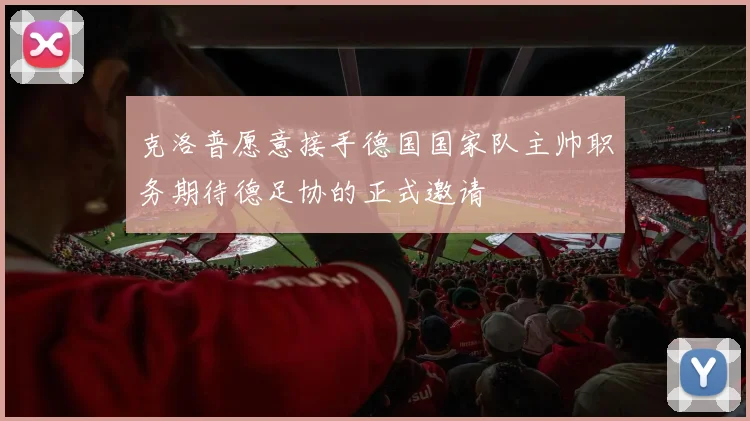克洛普愿意接手德国国家队主帅职务期待德足协的正式邀请