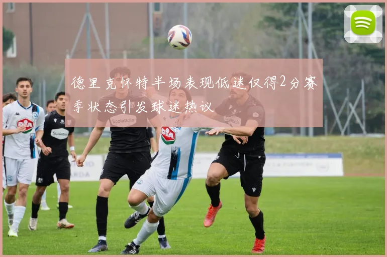 德里克怀特半场表现低迷仅得2分赛季状态引发球迷热议