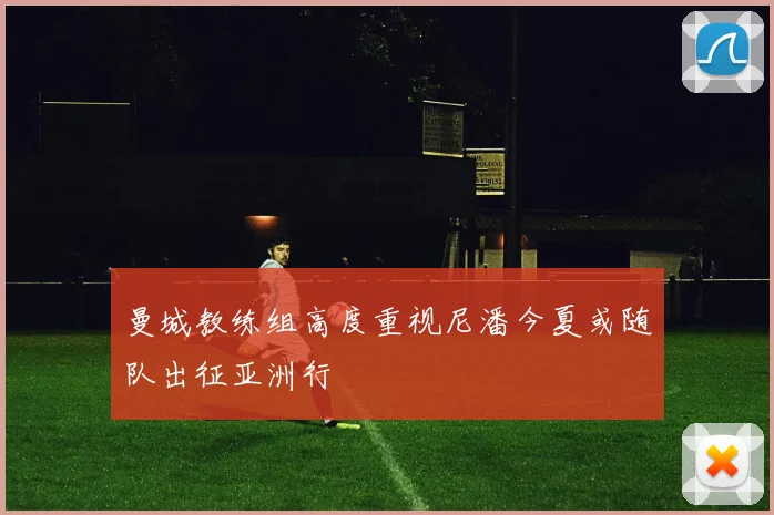 曼城教练组高度重视尼潘今夏或随队出征亚洲行