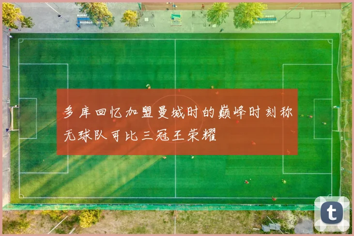 多库回忆加盟曼城时的巅峰时刻称无球队可比三冠王荣耀