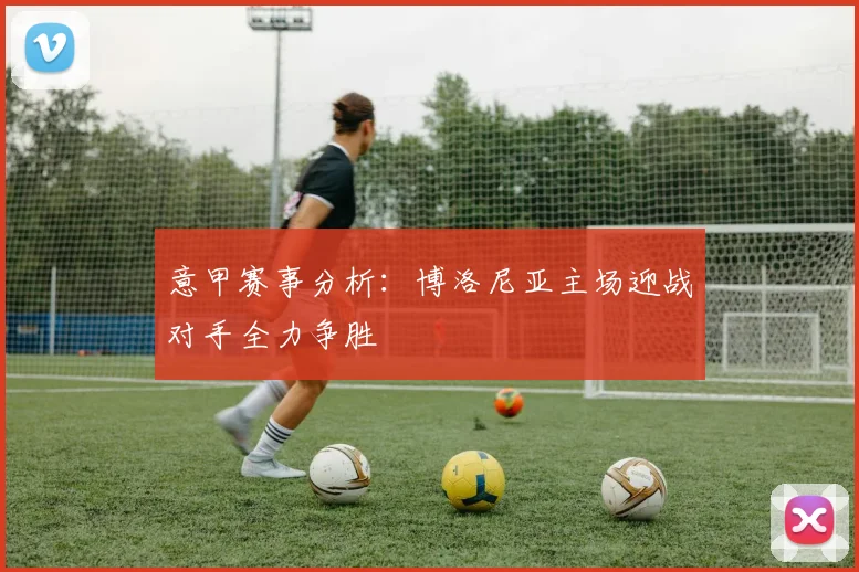 意甲赛事分析：博洛尼亚主场迎战对手全力争胜
