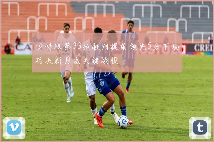 沙特联第33轮胜利提前领先5分下场对决新月成关键战役
